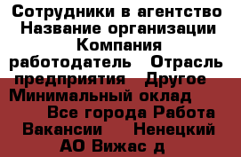 Сотрудники в агентство › Название организации ­ Компания-работодатель › Отрасль предприятия ­ Другое › Минимальный оклад ­ 30 000 - Все города Работа » Вакансии   . Ненецкий АО,Вижас д.